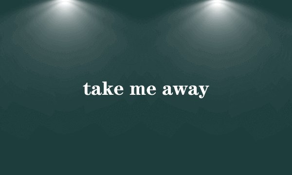 take me away