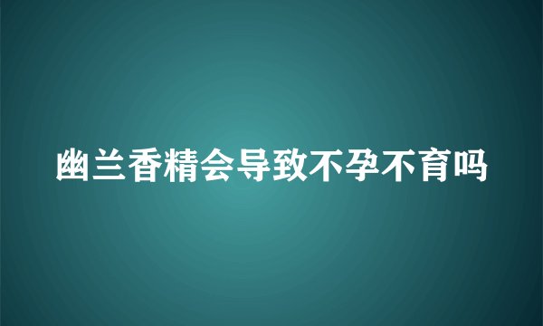 幽兰香精会导致不孕不育吗