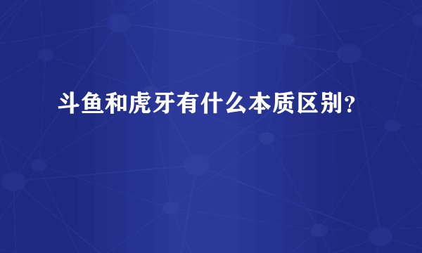 斗鱼和虎牙有什么本质区别？