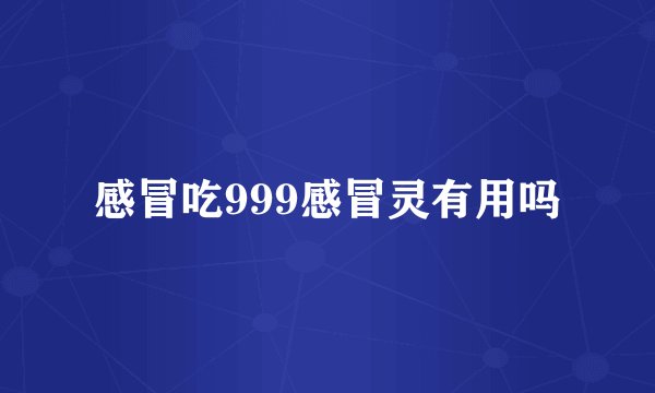 感冒吃999感冒灵有用吗