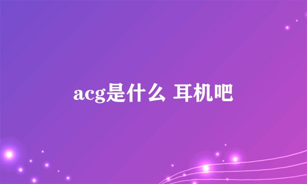 acg是什么 耳机吧