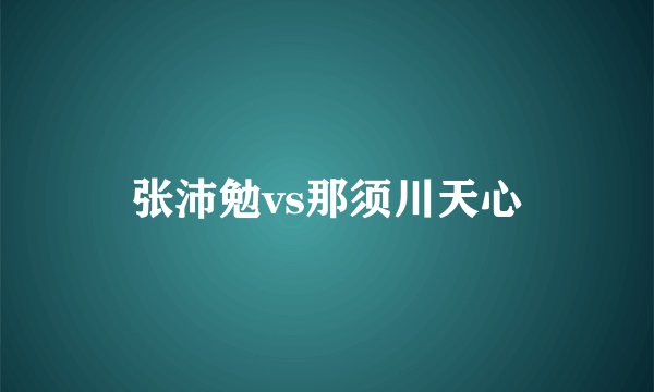 张沛勉vs那须川天心