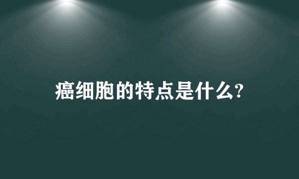 癌细胞的特点是什么?