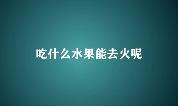吃什么水果能去火呢