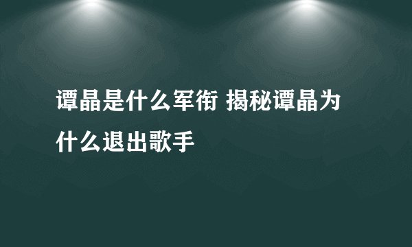 谭晶是什么军衔 揭秘谭晶为什么退出歌手