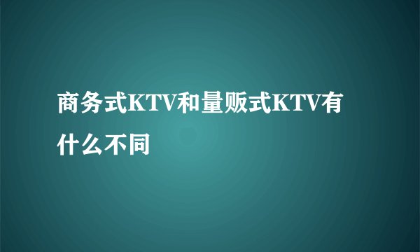 商务式KTV和量贩式KTV有什么不同
