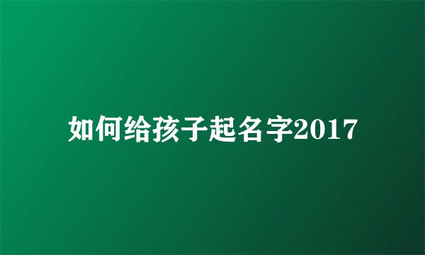 如何给孩子起名字2017