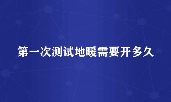 第一次测试地暖需要开多久