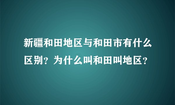 新疆和田地区与和田市有什么区别？为什么叫和田叫地区？