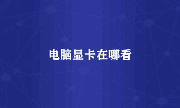电脑显卡在哪看
