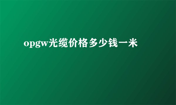 opgw光缆价格多少钱一米