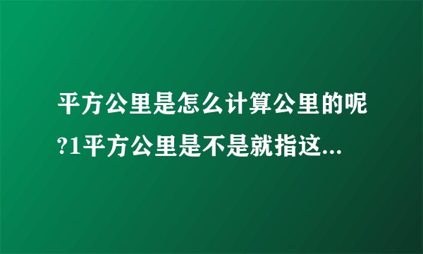 平方公里是怎么计算公里的呢?1平方公里是不是就指这快地方就有1公里长的路?1平方公里等于多少米?