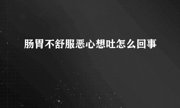 肠胃不舒服恶心想吐怎么回事