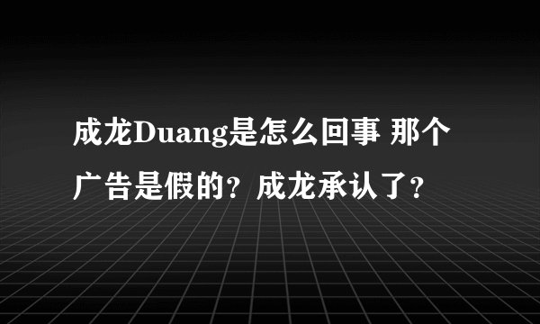 成龙Duang是怎么回事 那个广告是假的？成龙承认了？