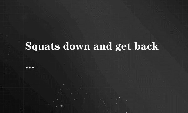 Squats down and get back up英文达人帮我翻译下吧
