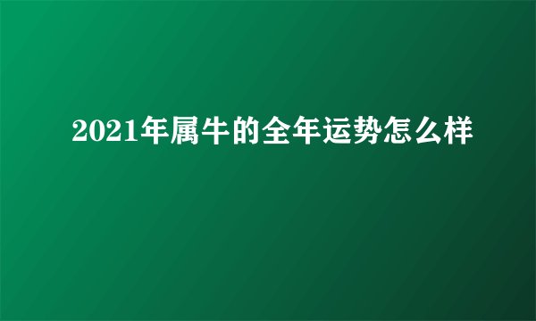 2021年属牛的全年运势怎么样