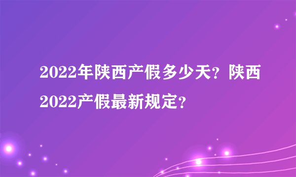 2022年陕西产假多少天？陕西2022产假最新规定？