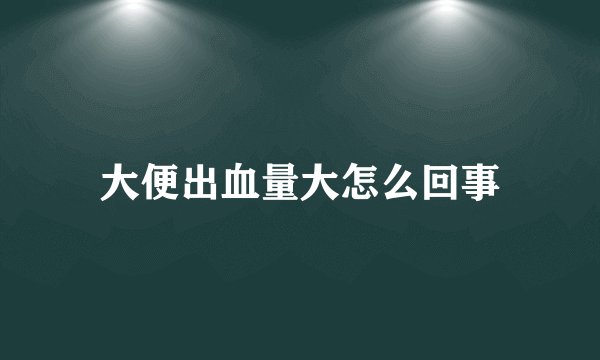 大便出血量大怎么回事