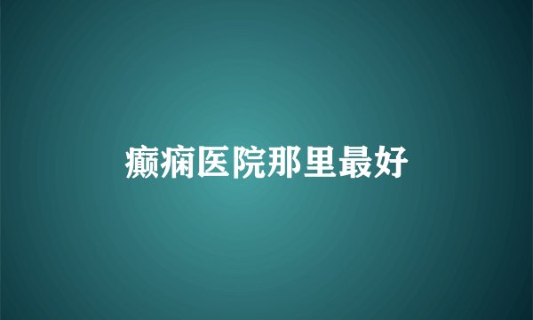 癫痫医院那里最好