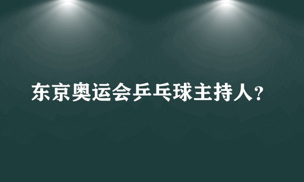 东京奥运会乒乓球主持人？