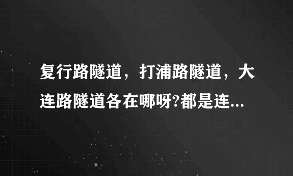 复行路隧道，打浦路隧道，大连路隧道各在哪呀?都是连接了浦东和浦西吗