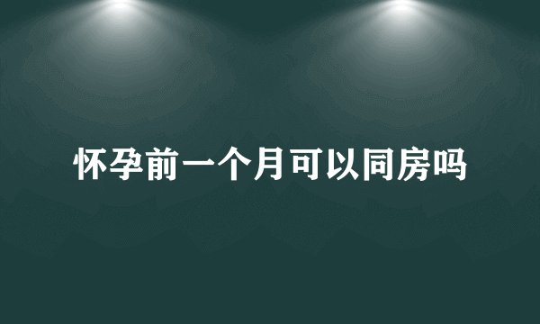 怀孕前一个月可以同房吗