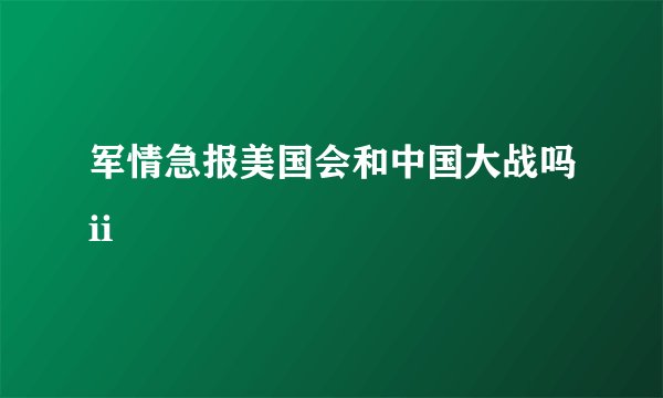 军情急报美国会和中国大战吗ii