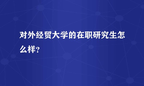 对外经贸大学的在职研究生怎么样？