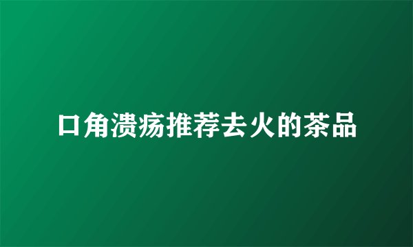 口角溃疡推荐去火的茶品
