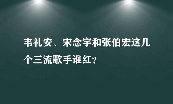 韦礼安、宋念宇和张伯宏这几个三流歌手谁红？