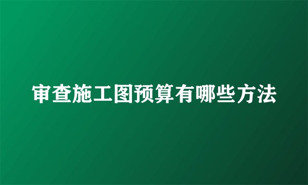 审查施工图预算有哪些方法