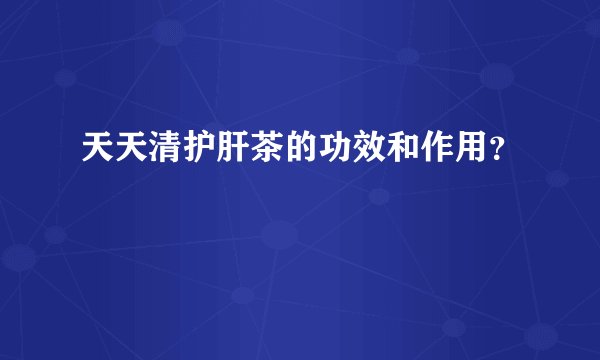 天天清护肝茶的功效和作用？