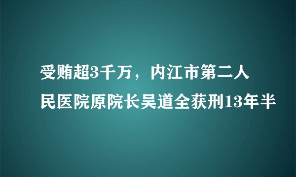 受贿超3千万，内江市第二人民医院原院长吴道全获刑13年半
