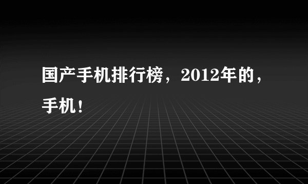 国产手机排行榜，2012年的，手机！