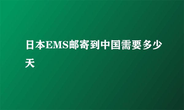 日本EMS邮寄到中国需要多少天