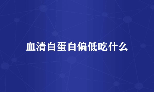 血清白蛋白偏低吃什么