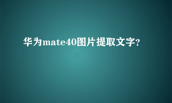 华为mate40图片提取文字？