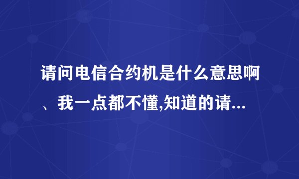 请问电信合约机是什么意思啊、我一点都不懂,知道的请告诉我?