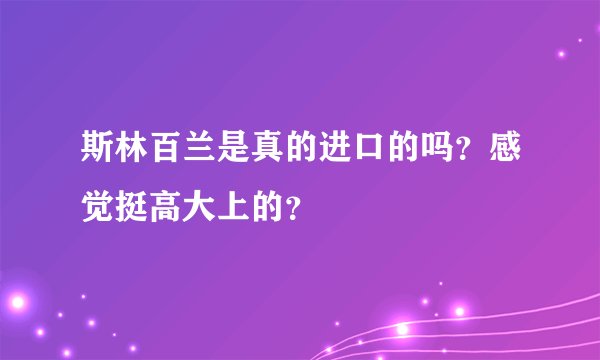 斯林百兰是真的进口的吗？感觉挺高大上的？