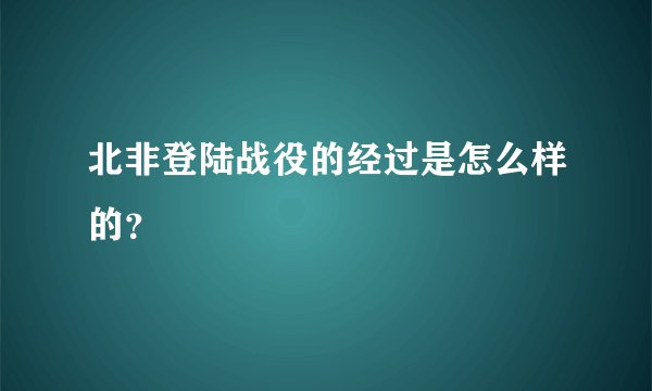 北非登陆战役的经过是怎么样的？