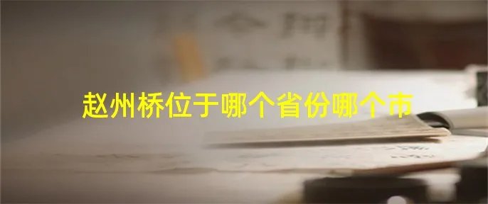 赵州桥位于哪个省份哪个市