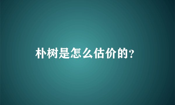 朴树是怎么估价的？