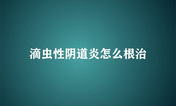 滴虫性阴道炎怎么根治