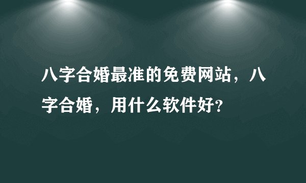 八字合婚最准的免费网站，八字合婚，用什么软件好？