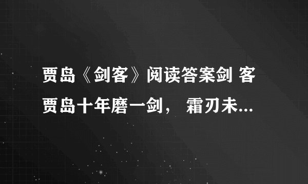 贾岛《剑客》阅读答案剑 客贾岛十年磨一剑， 霜刃未曾试。今日把示君， 谁有不平事？8、本诗塑造了一个怎样的剑客形象？请做简要分析。（4分）9、这首诗表达了诗人怎样的人生理想？主要运用了哪种表现手法？（4分）