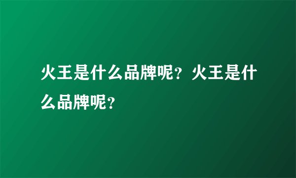 火王是什么品牌呢？火王是什么品牌呢？
