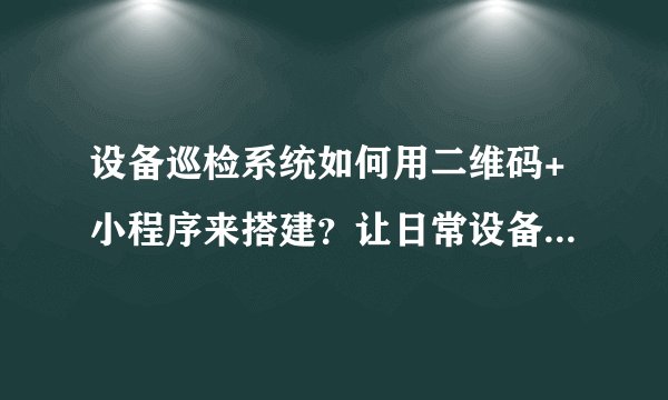 设备巡检系统如何用二维码+小程序来搭建？让日常设备点检管理更轻松