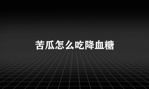 苦瓜怎么吃降血糖