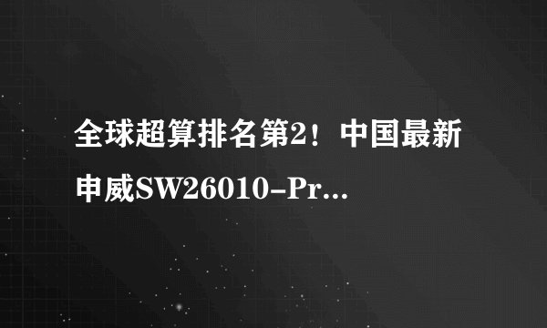 全球超算排名第2！中国最新申威SW26010-Pro处理器公开展示