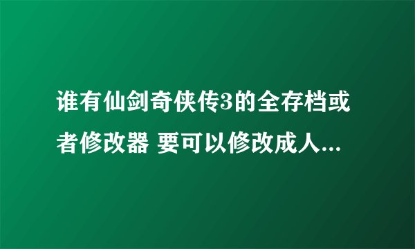 谁有仙剑奇侠传3的全存档或者修改器 要可以修改成人物技能全满的。